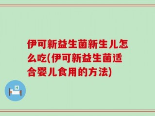 伊可新益生菌新生儿怎么吃(伊可新益生菌适合婴儿食用的方法)
