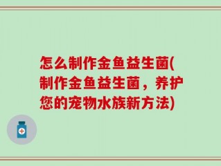 怎么制作金鱼益生菌(制作金鱼益生菌，养护您的宠物水族新方法)