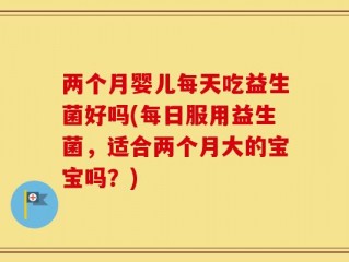 两个月婴儿每天吃益生菌好吗(每日服用益生菌，适合两个月大的宝宝吗？)
