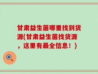 甘肃益生菌哪里找到货源(甘肃益生菌找货源，这里有最全信息！)