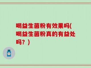 喝益生菌粉有效果吗(喝益生菌粉真的有益处吗？)
