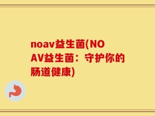 noav益生菌(NOAV益生菌：守护你的肠道健康)