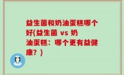益生菌和奶油蛋糕哪个好(益生菌 vs 奶油蛋糕：哪个更有益健康？)