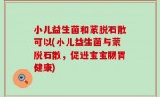 小儿益生菌和蒙脱石散可以(小儿益生菌与蒙脱石散，促进宝宝肠胃健康)