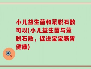 小儿益生菌和蒙脱石散可以(小儿益生菌与蒙脱石散，促进宝宝肠胃健康)