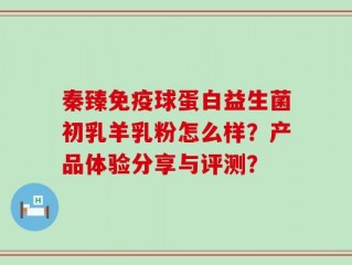 秦臻免疫球蛋白益生菌初乳羊乳粉怎么样？产品体验分享与评测？