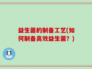 益生菌的制备工艺(如何制备高效益生菌？)
