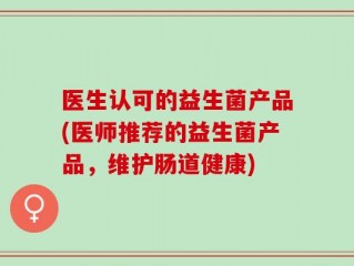 医生认可的益生菌产品(医师推荐的益生菌产品，维护肠道健康)