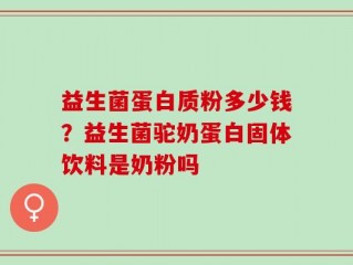 益生菌蛋白质粉多少钱？益生菌驼奶蛋白固体饮料是奶粉吗
