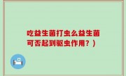 吃益生菌打虫么益生菌可否起到驱虫作用？)