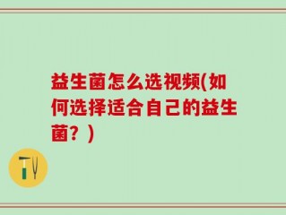 益生菌怎么选视频(如何选择适合自己的益生菌？)