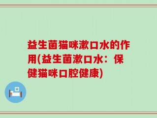 益生菌猫咪漱口水的作用(益生菌漱口水：保健猫咪口腔健康)