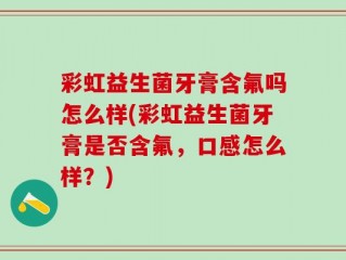 彩虹益生菌牙膏含氟吗怎么样(彩虹益生菌牙膏是否含氟，口感怎么样？)