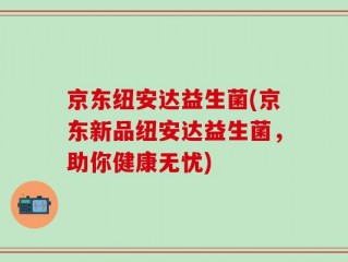 京东纽安达益生菌(京东新品纽安达益生菌，助你健康无忧)