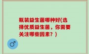 瓶装益生菌哪种好(选择优质益生菌，你需要关注哪些因素？)
