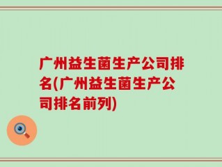 广州益生菌生产公司排名(广州益生菌生产公司排名前列)