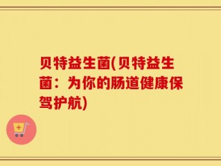 贝特益生菌(贝特益生菌：为你的肠道健康保驾护航)