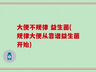 大便不规律 益生菌(规律大便从靠谱益生菌开始)