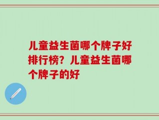 儿童益生菌哪个牌子好排行榜？儿童益生菌哪个牌子的好