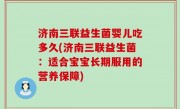 济南三联益生菌婴儿吃多久(济南三联益生菌：适合宝宝长期服用的营养保障)