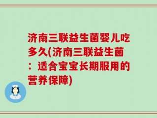 济南三联益生菌婴儿吃多久(济南三联益生菌：适合宝宝长期服用的营养保障)