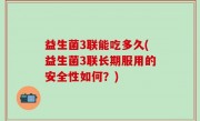 益生菌3联能吃多久(益生菌3联长期服用的安全性如何？)