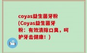 coyas益生菌牙粉(Coyas益生菌牙粉：有效清除口臭，呵护牙齿健康！)