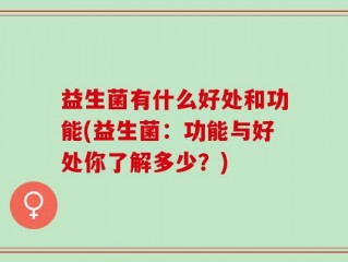 益生菌有什么好处和功能(益生菌：功能与好处你了解多少？)