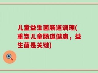 儿童益生菌肠道调理(重塑儿童肠道健康，益生菌是关键)