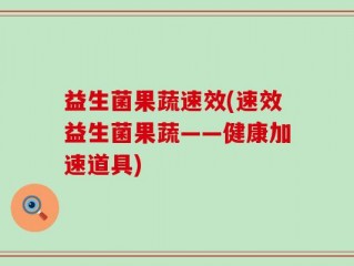 益生菌果蔬速效(速效益生菌果蔬——健康加速道具)
