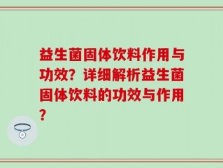 益生菌固体饮料作用与功效？详细解析益生菌固体饮料的功效与作用？