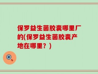 保罗益生菌胶囊哪里厂的(保罗益生菌胶囊产地在哪里？)