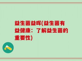 益生菌益晖(益生菌有益健康：了解益生菌的重要性)