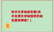 快手大牙妹益生菌(快手名博大牙妹推荐的益生菌有哪些？)