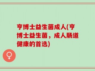 亨博士益生菌成人(亨博士益生菌，成人肠道健康的首选)