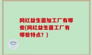 网红益生菌加工厂有哪些(网红益生菌工厂有哪些特点？)
