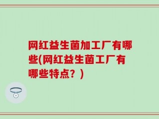 网红益生菌加工厂有哪些(网红益生菌工厂有哪些特点？)