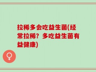 拉稀多会吃益生菌(经常拉稀？多吃益生菌有益健康)