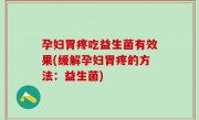 孕妇胃疼吃益生菌有效果(缓解孕妇胃疼的方法：益生菌)
