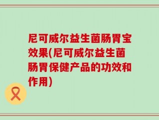 尼可威尔益生菌肠胃宝效果(尼可威尔益生菌肠胃保健产品的功效和作用)