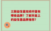 三联益生菌双歧杆菌有哪些品牌？了解市面上的益生菌品牌推荐？