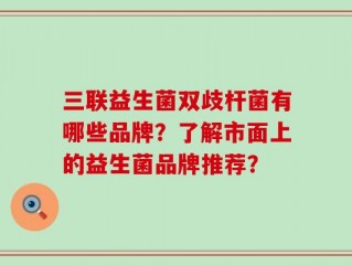 三联益生菌双歧杆菌有哪些品牌？了解市面上的益生菌品牌推荐？