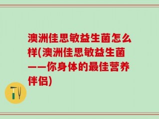 澳洲佳思敏益生菌怎么样(澳洲佳思敏益生菌——你身体的最佳营养伴侣)