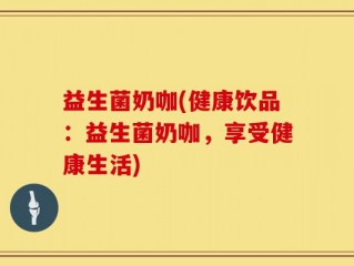 益生菌奶咖(健康饮品：益生菌奶咖，享受健康生活)
