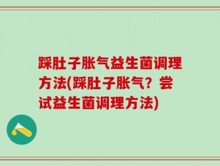 踩肚子胀气益生菌调理方法(踩肚子胀气？尝试益生菌调理方法)