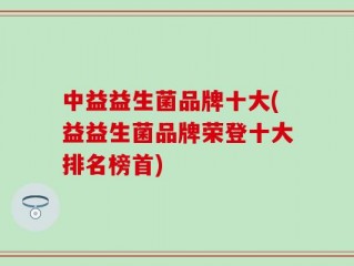 中益益生菌品牌十大(益益生菌品牌荣登十大排名榜首)