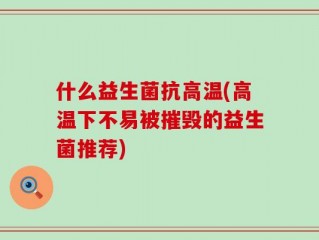 什么益生菌抗高温(高温下不易被摧毁的益生菌推荐)