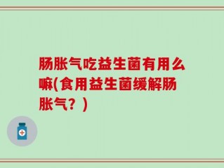 肠胀气吃益生菌有用么嘛(食用益生菌缓解肠胀气？)