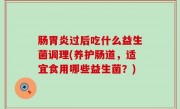 肠胃炎过后吃什么益生菌调理(养护肠道，适宜食用哪些益生菌？)