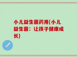小儿益生菌药用(小儿益生菌：让孩子健康成长)